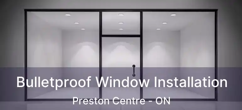  Bulletproof Window Installation Preston Centre - ON