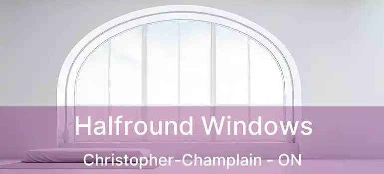  Halfround Windows Christopher-Champlain - ON