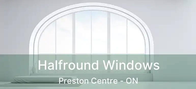  Halfround Windows Preston Centre - ON