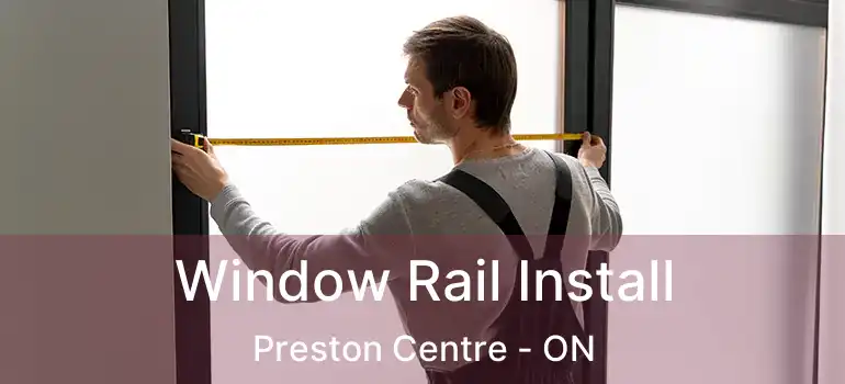  Window Rail Install Preston Centre - ON